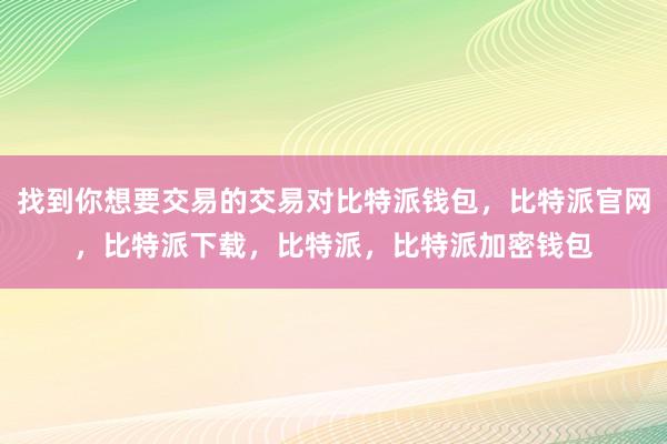 找到你想要交易的交易对比特派钱包，比特派官网，比特派下载，比特派，比特派加密钱包