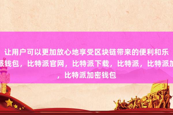 让用户可以更加放心地享受区块链带来的便利和乐趣比特派钱包，比特派官网，比特派下载，比特派，比特派加密钱包