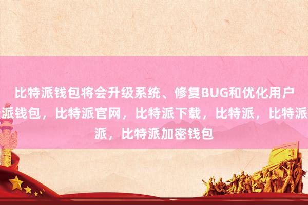 比特派钱包将会升级系统、修复BUG和优化用户体验比特派钱包，比特派官网，比特派下载，比特派，比特派加密钱包