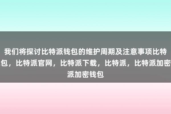 我们将探讨比特派钱包的维护周期及注意事项比特派钱包，比特派官网，比特派下载，比特派，比特派加密钱包