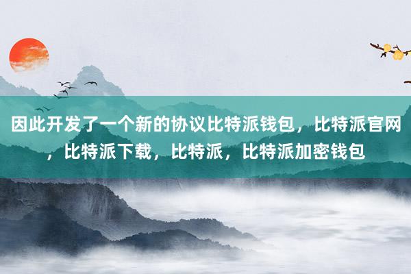 因此开发了一个新的协议比特派钱包，比特派官网，比特派下载，比特派，比特派加密钱包