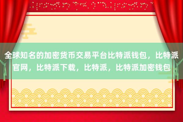 全球知名的加密货币交易平台比特派钱包，比特派官网，比特派下载，比特派，比特派加密钱包