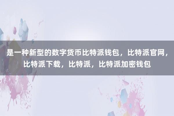 是一种新型的数字货币比特派钱包，比特派官网，比特派下载，比特派，比特派加密钱包