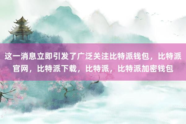 这一消息立即引发了广泛关注比特派钱包，比特派官网，比特派下载，比特派，比特派加密钱包