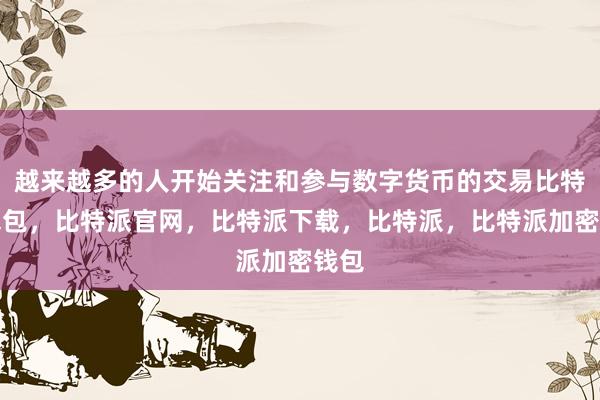 越来越多的人开始关注和参与数字货币的交易比特派钱包，比特派官网，比特派下载，比特派，比特派加密钱包