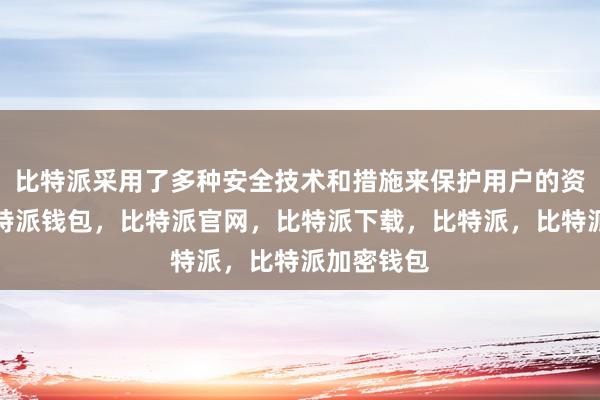 比特派采用了多种安全技术和措施来保护用户的资产安全比特派钱包，比特派官网，比特派下载，比特派，比特派加密钱包