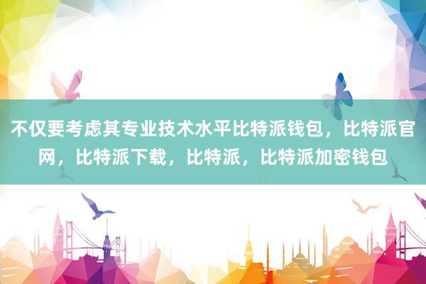 不仅要考虑其专业技术水平比特派钱包，比特派官网，比特派下载，比特派，比特派加密钱包