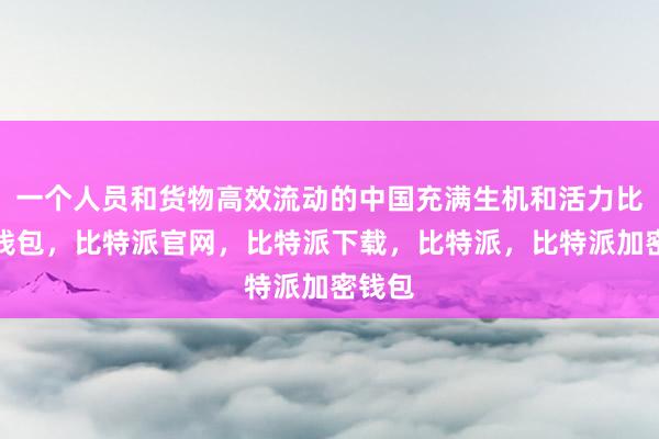 一个人员和货物高效流动的中国充满生机和活力比特派钱包，比特派官网，比特派下载，比特派，比特派加密钱包