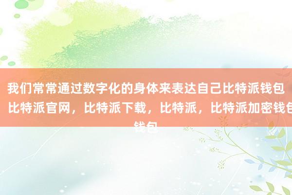 我们常常通过数字化的身体来表达自己比特派钱包，比特派官网，比特派下载，比特派，比特派加密钱包