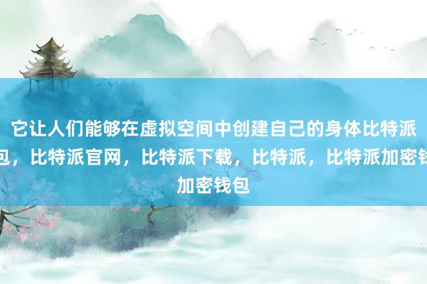 它让人们能够在虚拟空间中创建自己的身体比特派钱包，比特派官网，比特派下载，比特派，比特派加密钱包