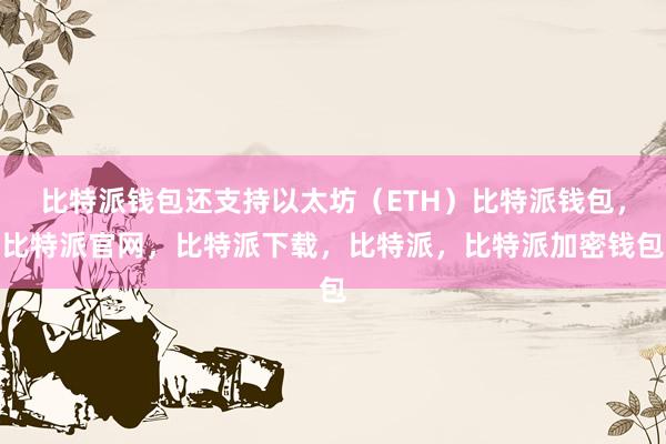 比特派钱包还支持以太坊（ETH）比特派钱包，比特派官网，比特派下载，比特派，比特派加密钱包