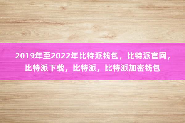 2019年至2022年比特派钱包，比特派官网，比特派下载，比特派，比特派加密钱包