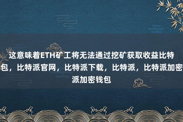 这意味着ETH矿工将无法通过挖矿获取收益比特派钱包，比特派官网，比特派下载，比特派，比特派加密钱包