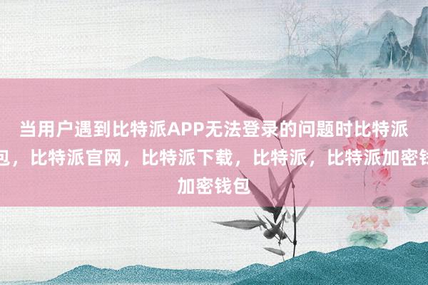 当用户遇到比特派APP无法登录的问题时比特派钱包，比特派官网，比特派下载，比特派，比特派加密钱包