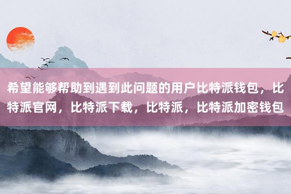 希望能够帮助到遇到此问题的用户比特派钱包，比特派官网，比特派下载，比特派，比特派加密钱包