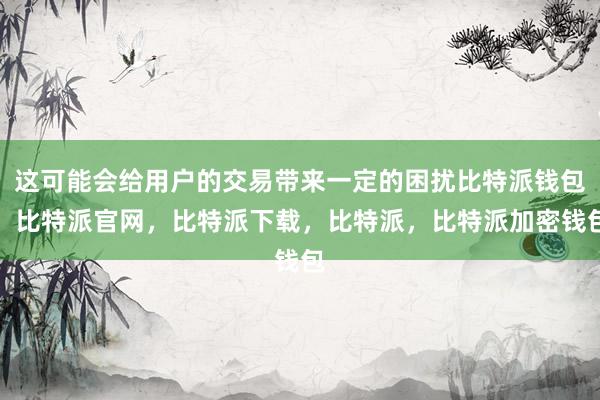 这可能会给用户的交易带来一定的困扰比特派钱包，比特派官网，比特派下载，比特派，比特派加密钱包