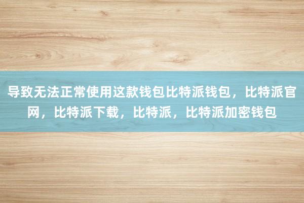 导致无法正常使用这款钱包比特派钱包，比特派官网，比特派下载，比特派，比特派加密钱包