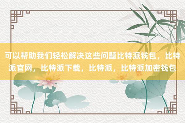 可以帮助我们轻松解决这些问题比特派钱包，比特派官网，比特派下载，比特派，比特派加密钱包