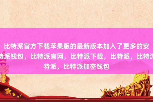 比特派官方下载苹果版的最新版本加入了更多的安全功能比特派钱包，比特派官网，比特派下载，比特派，比特派加密钱包