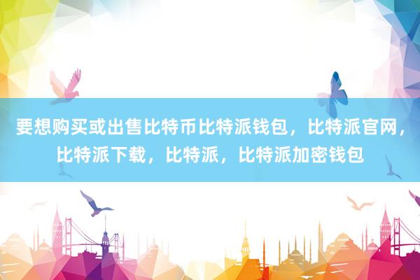 要想购买或出售比特币比特派钱包，比特派官网，比特派下载，比特派，比特派加密钱包