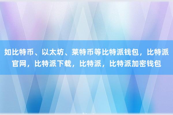 如比特币、以太坊、莱特币等比特派钱包，比特派官网，比特派下载，比特派，比特派加密钱包