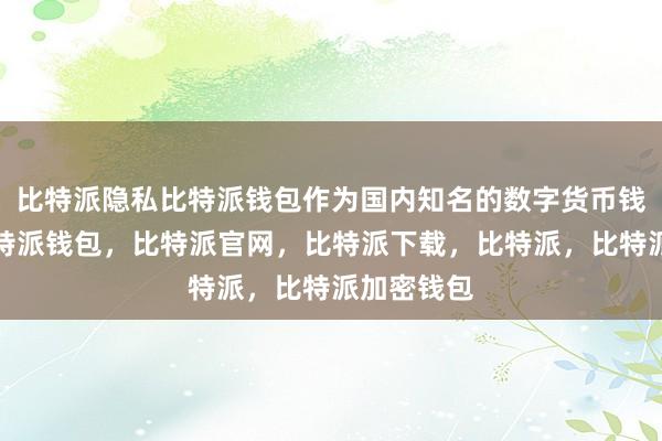 比特派隐私比特派钱包作为国内知名的数字货币钱包品牌比特派钱包，比特派官网，比特派下载，比特派，比特派加密钱包