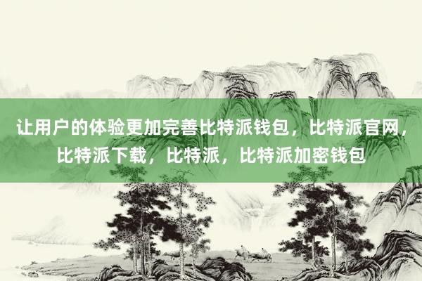 让用户的体验更加完善比特派钱包，比特派官网，比特派下载，比特派，比特派加密钱包