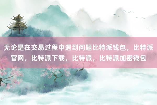 无论是在交易过程中遇到问题比特派钱包，比特派官网，比特派下载，比特派，比特派加密钱包