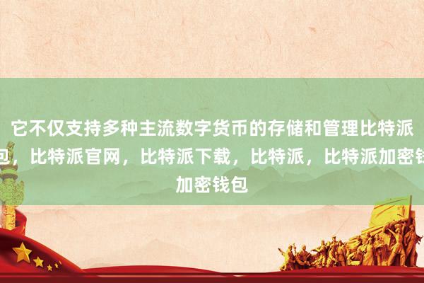 它不仅支持多种主流数字货币的存储和管理比特派钱包，比特派官网，比特派下载，比特派，比特派加密钱包