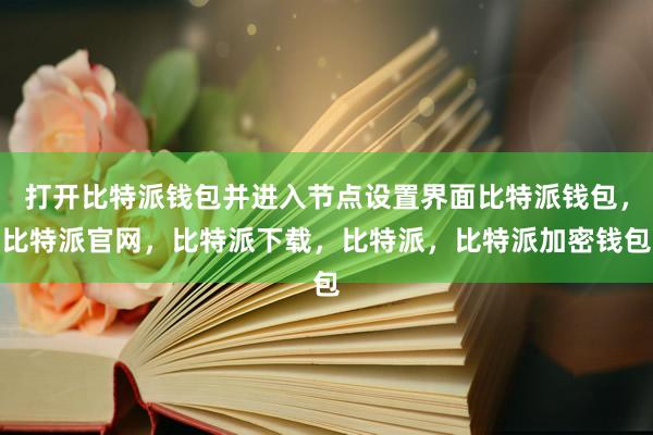 打开比特派钱包并进入节点设置界面比特派钱包，比特派官网，比特派下载，比特派，比特派加密钱包