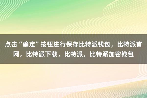 点击“确定”按钮进行保存比特派钱包，比特派官网，比特派下载，比特派，比特派加密钱包