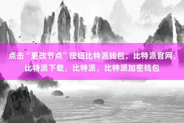 点击“更改节点”按钮比特派钱包，比特派官网，比特派下载，比特派，比特派加密钱包