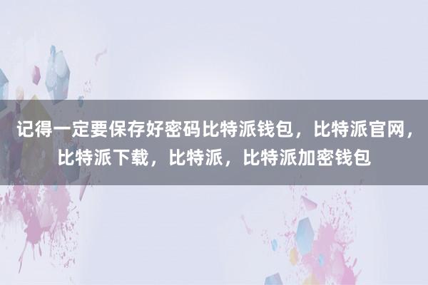 记得一定要保存好密码比特派钱包，比特派官网，比特派下载，比特派，比特派加密钱包