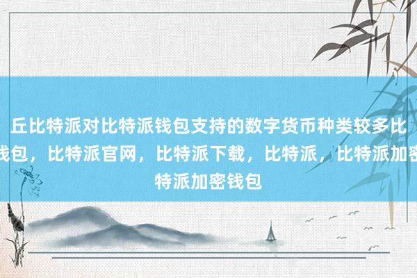 丘比特派对比特派钱包支持的数字货币种类较多比特派钱包，比特派官网，比特派下载，比特派，比特派加密钱包