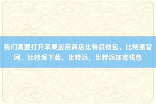 我们需要打开苹果应用商店比特派钱包，比特派官网，比特派下载，比特派，比特派加密钱包