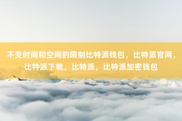 不受时间和空间的限制比特派钱包，比特派官网，比特派下载，比特派，比特派加密钱包