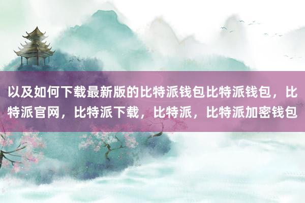 以及如何下载最新版的比特派钱包比特派钱包，比特派官网，比特派下载，比特派，比特派加密钱包