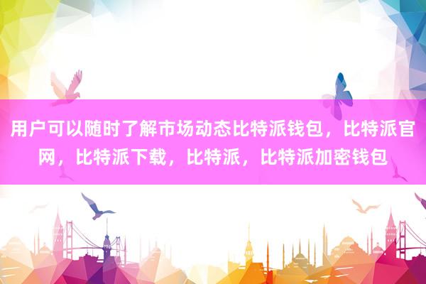 用户可以随时了解市场动态比特派钱包，比特派官网，比特派下载，比特派，比特派加密钱包