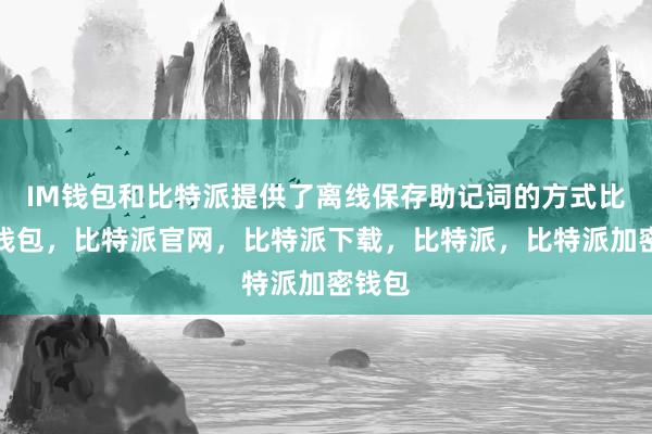 IM钱包和比特派提供了离线保存助记词的方式比特派钱包，比特派官网，比特派下载，比特派，比特派加密钱包