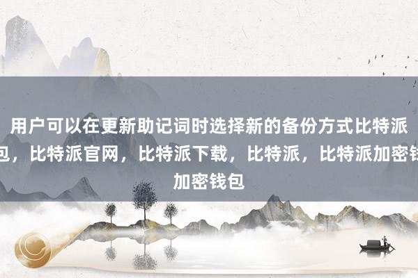 用户可以在更新助记词时选择新的备份方式比特派钱包，比特派官网，比特派下载，比特派，比特派加密钱包