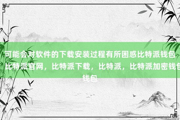 可能会对软件的下载安装过程有所困惑比特派钱包，比特派官网，比特派下载，比特派，比特派加密钱包