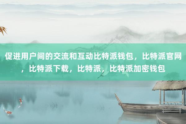 促进用户间的交流和互动比特派钱包，比特派官网，比特派下载，比特派，比特派加密钱包