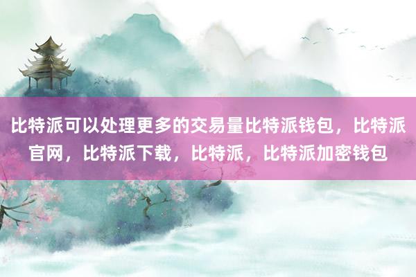 比特派可以处理更多的交易量比特派钱包，比特派官网，比特派下载，比特派，比特派加密钱包