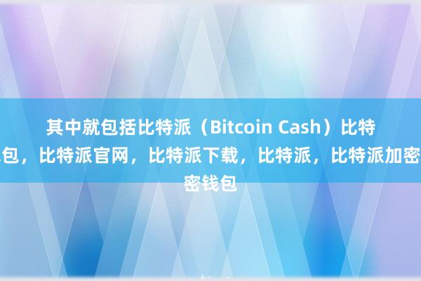 其中就包括比特派（Bitcoin Cash）比特派钱包，比特派官网，比特派下载，比特派，比特派加密钱包