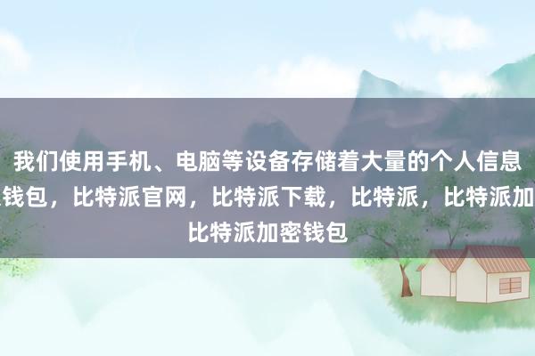 我们使用手机、电脑等设备存储着大量的个人信息比特派钱包，比特派官网，比特派下载，比特派，比特派加密钱包