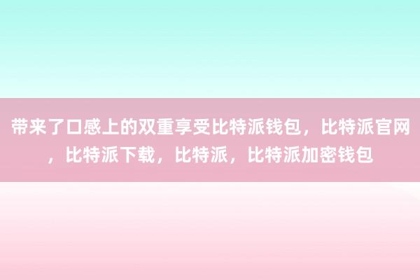 带来了口感上的双重享受比特派钱包，比特派官网，比特派下载，比特派，比特派加密钱包