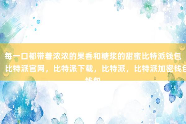 每一口都带着浓浓的果香和糖浆的甜蜜比特派钱包，比特派官网，比特派下载，比特派，比特派加密钱包