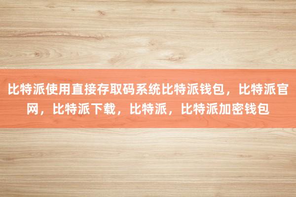 比特派使用直接存取码系统比特派钱包，比特派官网，比特派下载，比特派，比特派加密钱包