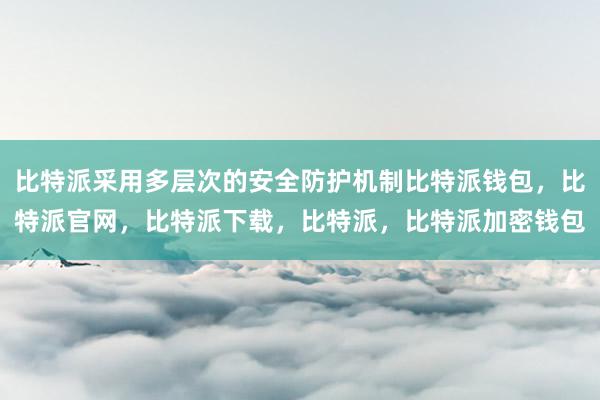 比特派采用多层次的安全防护机制比特派钱包，比特派官网，比特派下载，比特派，比特派加密钱包