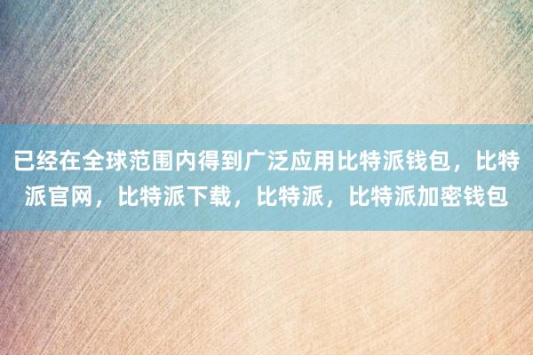 已经在全球范围内得到广泛应用比特派钱包，比特派官网，比特派下载，比特派，比特派加密钱包